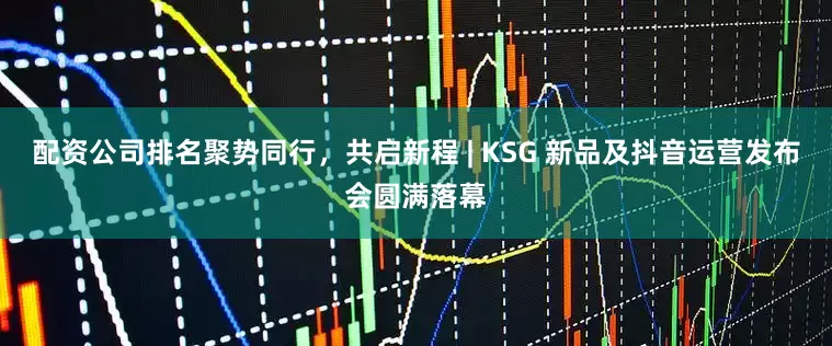 配资公司排名聚势同行，共启新程 | KSG 新品及抖音运营发布会圆满落幕