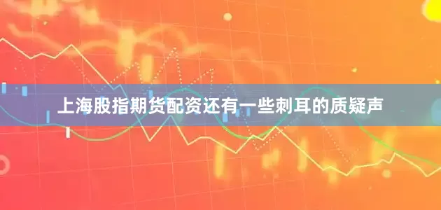 上海股指期货配资还有一些刺耳的质疑声