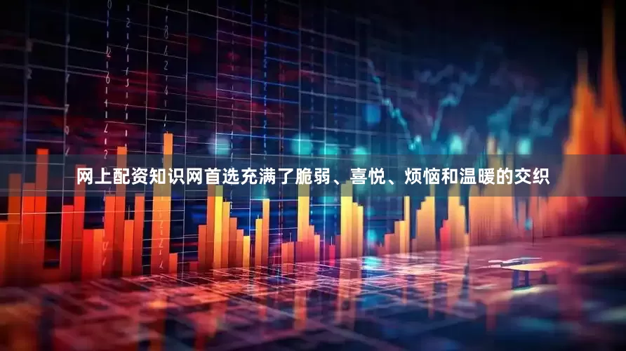 网上配资知识网首选充满了脆弱、喜悦、烦恼和温暖的交织