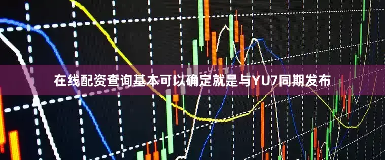在线配资查询基本可以确定就是与YU7同期发布