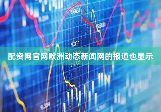 配资网官网欧洲动态新闻网的报道也显示