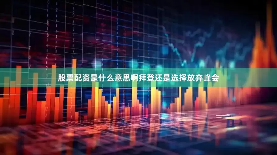 股票配资是什么意思啊拜登还是选择放弃峰会
