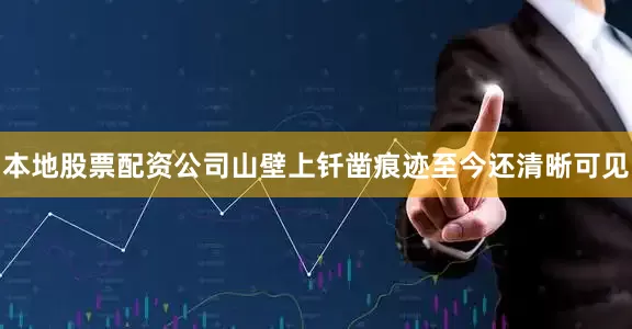 本地股票配资公司山壁上钎凿痕迹至今还清晰可见