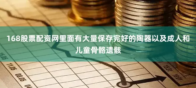 168股票配资网里面有大量保存完好的陶器以及成人和儿童骨骼遗骸
