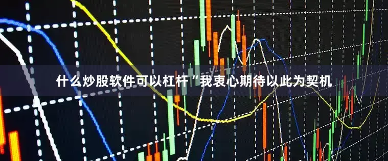 什么炒股软件可以杠杆“我衷心期待以此为契机