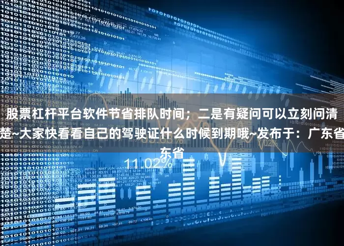 股票杠杆平台软件节省排队时间；二是有疑问可以立刻问清楚~大家快看看自己的驾驶证什么时候到期哦~发布于：广东省