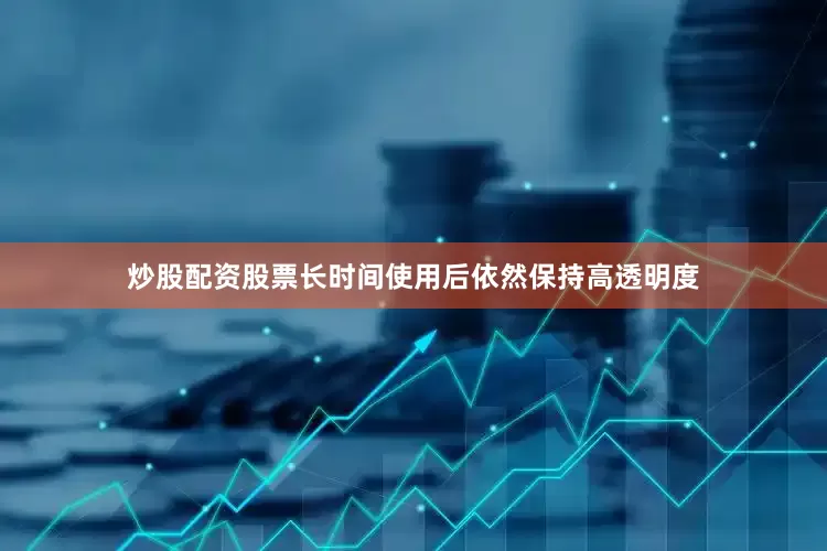 炒股配资股票长时间使用后依然保持高透明度