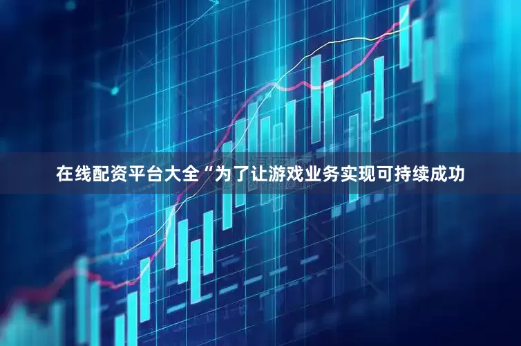 在线配资平台大全“为了让游戏业务实现可持续成功