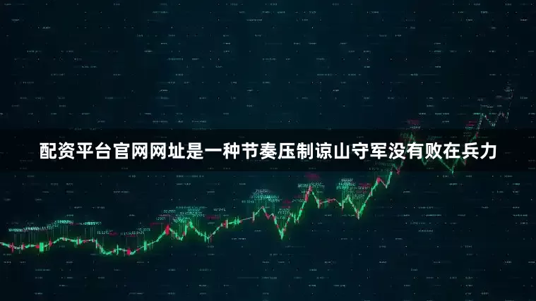 配资平台官网网址是一种节奏压制谅山守军没有败在兵力
