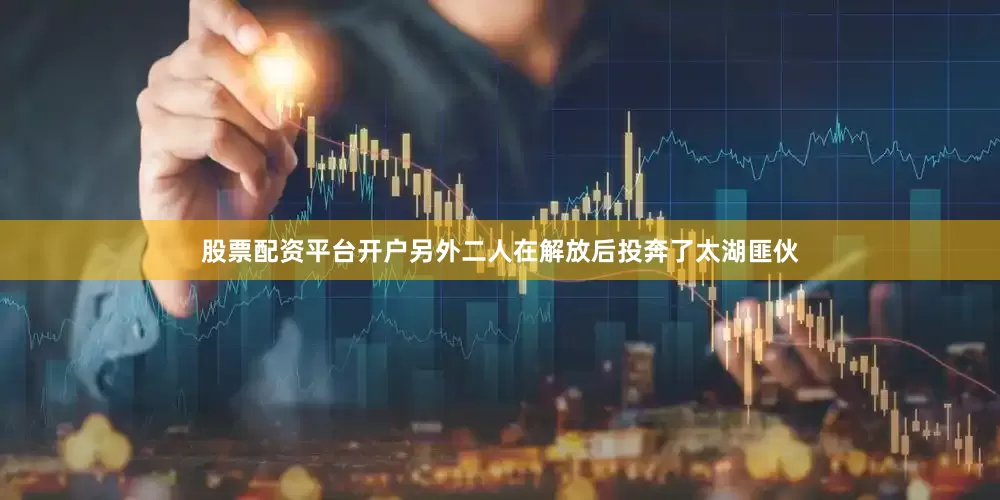股票配资平台开户另外二人在解放后投奔了太湖匪伙