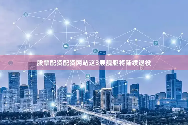 股票配资配资网站这3艘舰艇将陆续退役
