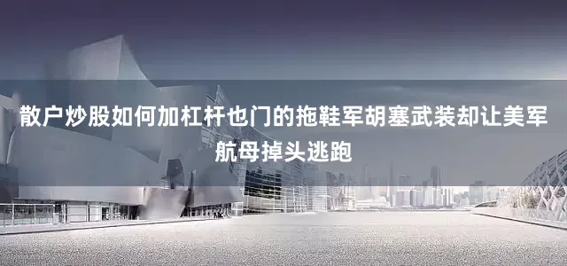 散户炒股如何加杠杆也门的拖鞋军胡塞武装却让美军航母掉头逃跑