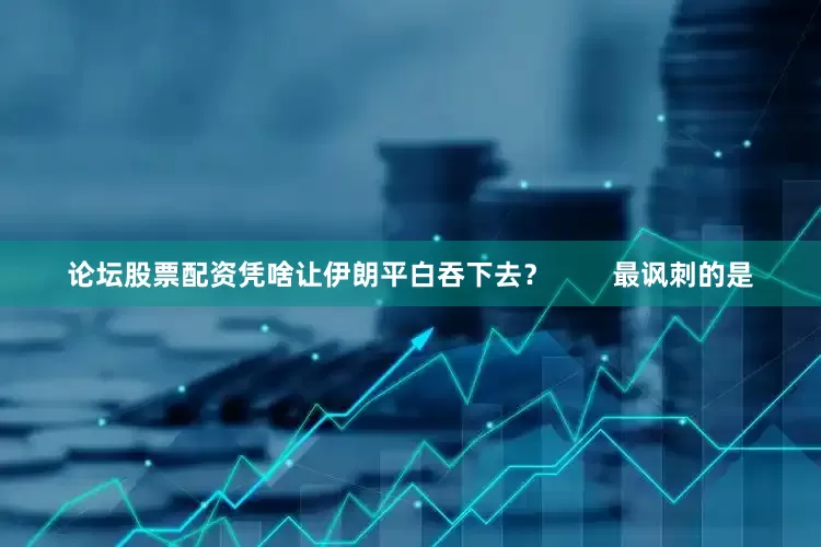 论坛股票配资凭啥让伊朗平白吞下去？        最讽刺的是