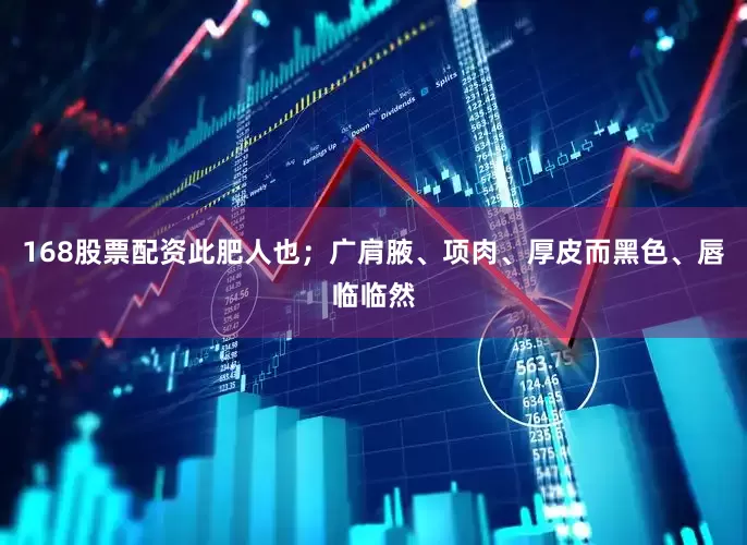 168股票配资此肥人也；广肩腋、项肉、厚皮而黑色、唇临临然